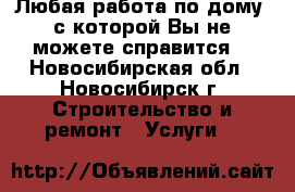 Любая работа по дому ,с которой Вы не можете справится. - Новосибирская обл., Новосибирск г. Строительство и ремонт » Услуги   